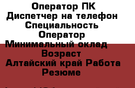 Оператор ПК. Диспетчер на телефон › Специальность ­ Оператор › Минимальный оклад ­ 8 000 › Возраст ­ 27 - Алтайский край Работа » Резюме   